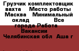 Грузчик-комплектовщик (вахта) › Место работы ­ Масква › Минимальный оклад ­ 45 000 - Все города Работа » Вакансии   . Челябинская обл.,Аша г.